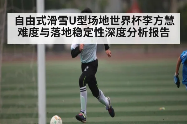 自由式滑雪U型场地世界杯李方慧难度与落地稳定性深度分析报告