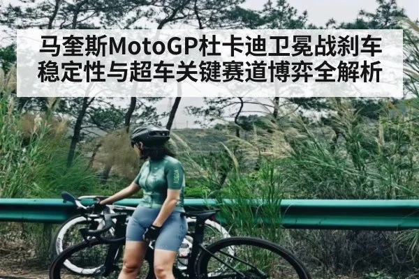 马奎斯MotoGP杜卡迪卫冕战刹车稳定性与超车关键赛道博弈全解析
