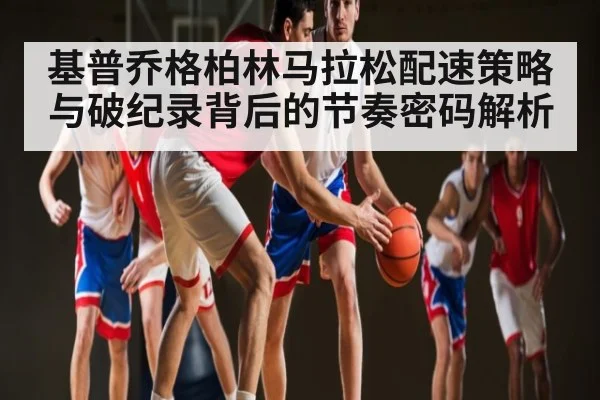 基普乔格柏林马拉松配速策略与破纪录背后的节奏密码解析