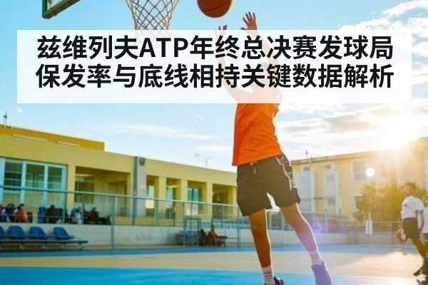 兹维列夫ATP年终总决赛发球局保发率与底线相持关键数据解析