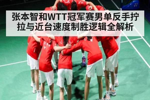 张本智和WTT冠军赛男单反手拧拉与近台速度制胜逻辑全解析
