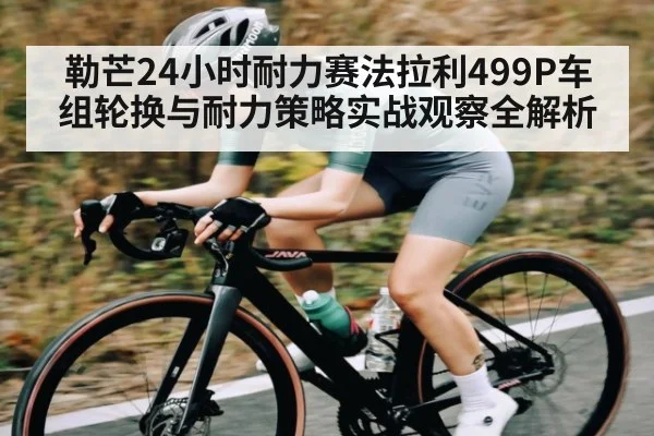 勒芒24小时耐力赛法拉利499P车组轮换与耐力策略实战观察全解析