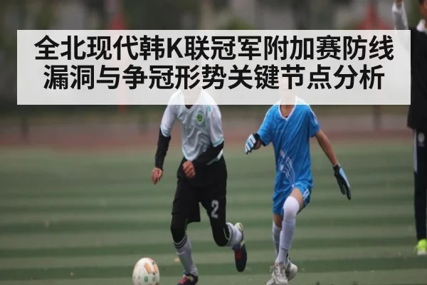 全北现代韩K联冠军附加赛防线漏洞与争冠形势关键节点分析